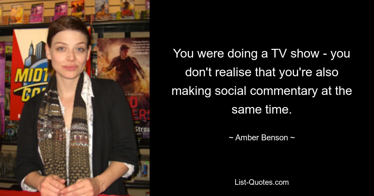 You were doing a TV show - you don't realise that you're also making social commentary at the same time. — © Amber Benson