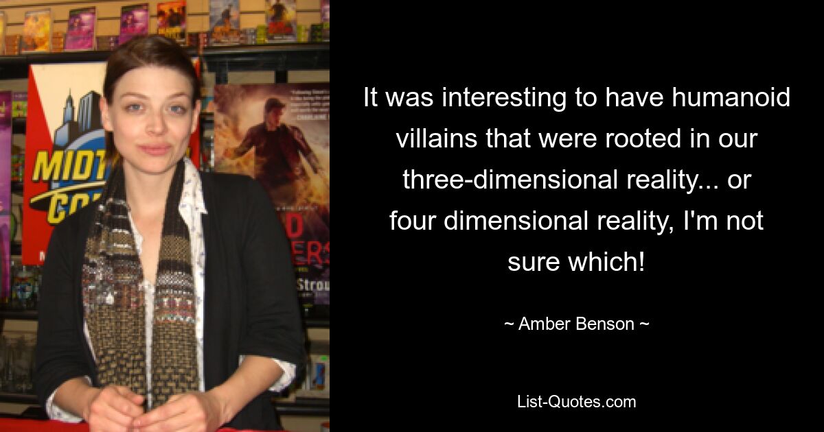 It was interesting to have humanoid villains that were rooted in our three-dimensional reality... or four dimensional reality, I'm not sure which! — © Amber Benson