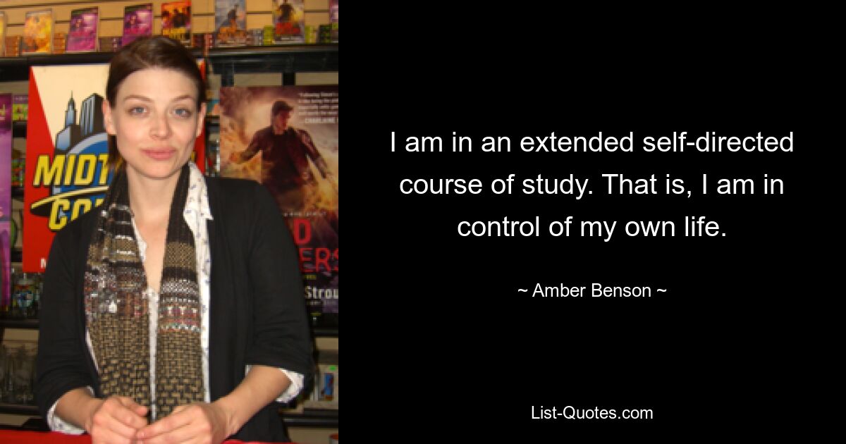 I am in an extended self-directed course of study. That is, I am in control of my own life. — © Amber Benson