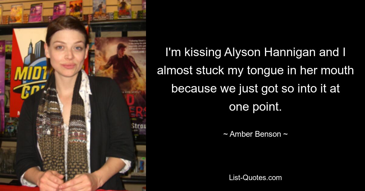 I'm kissing Alyson Hannigan and I almost stuck my tongue in her mouth because we just got so into it at one point. — © Amber Benson