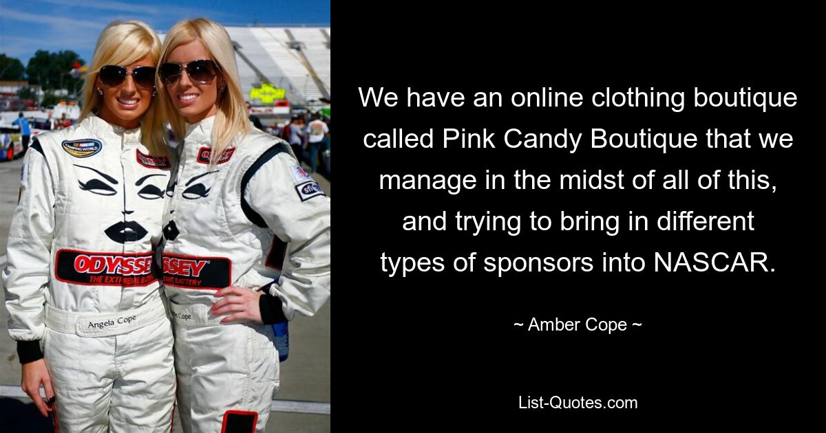 We have an online clothing boutique called Pink Candy Boutique that we manage in the midst of all of this, and trying to bring in different types of sponsors into NASCAR. — © Amber Cope