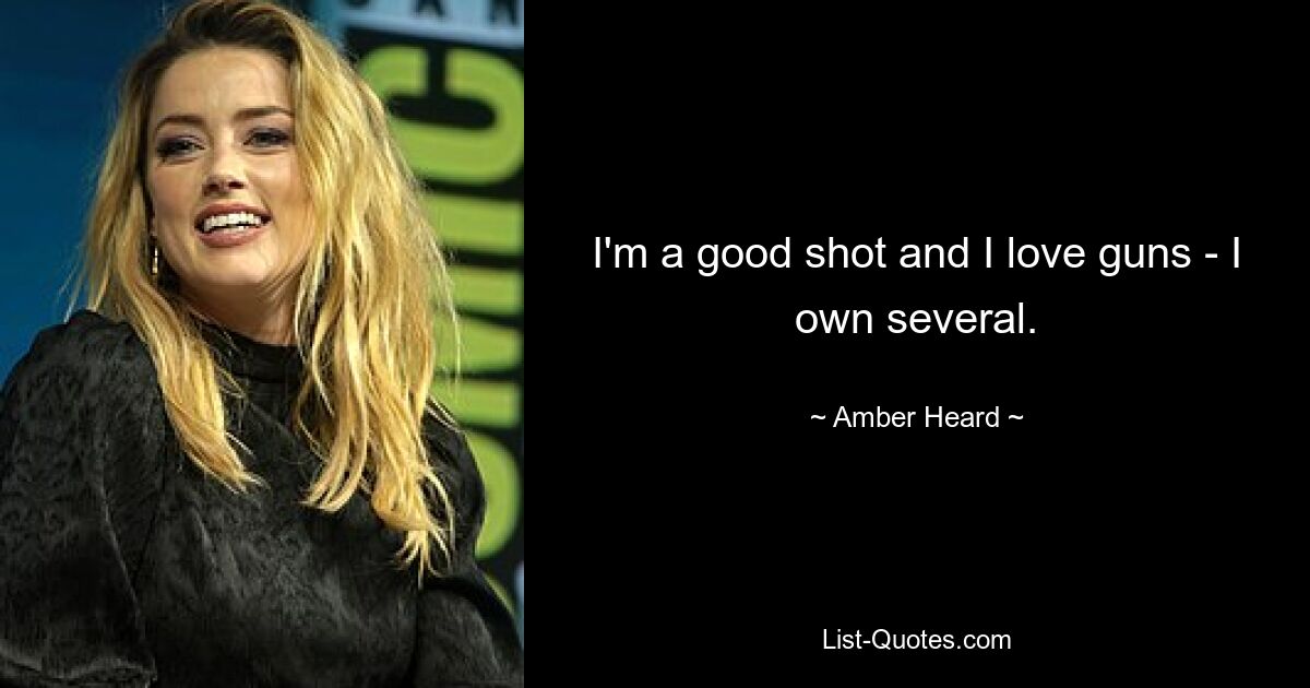 I'm a good shot and I love guns - I own several. — © Amber Heard