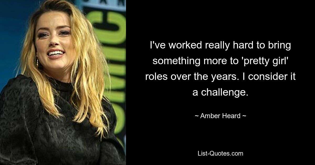 I've worked really hard to bring something more to 'pretty girl' roles over the years. I consider it a challenge. — © Amber Heard