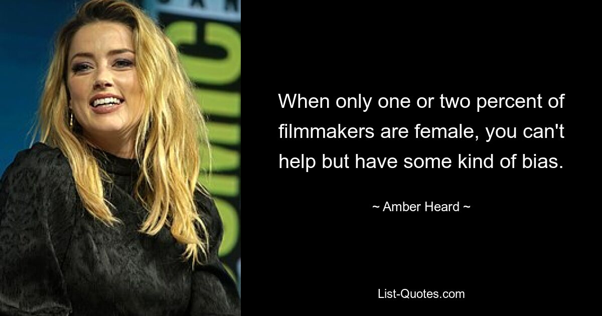 When only one or two percent of filmmakers are female, you can't help but have some kind of bias. — © Amber Heard