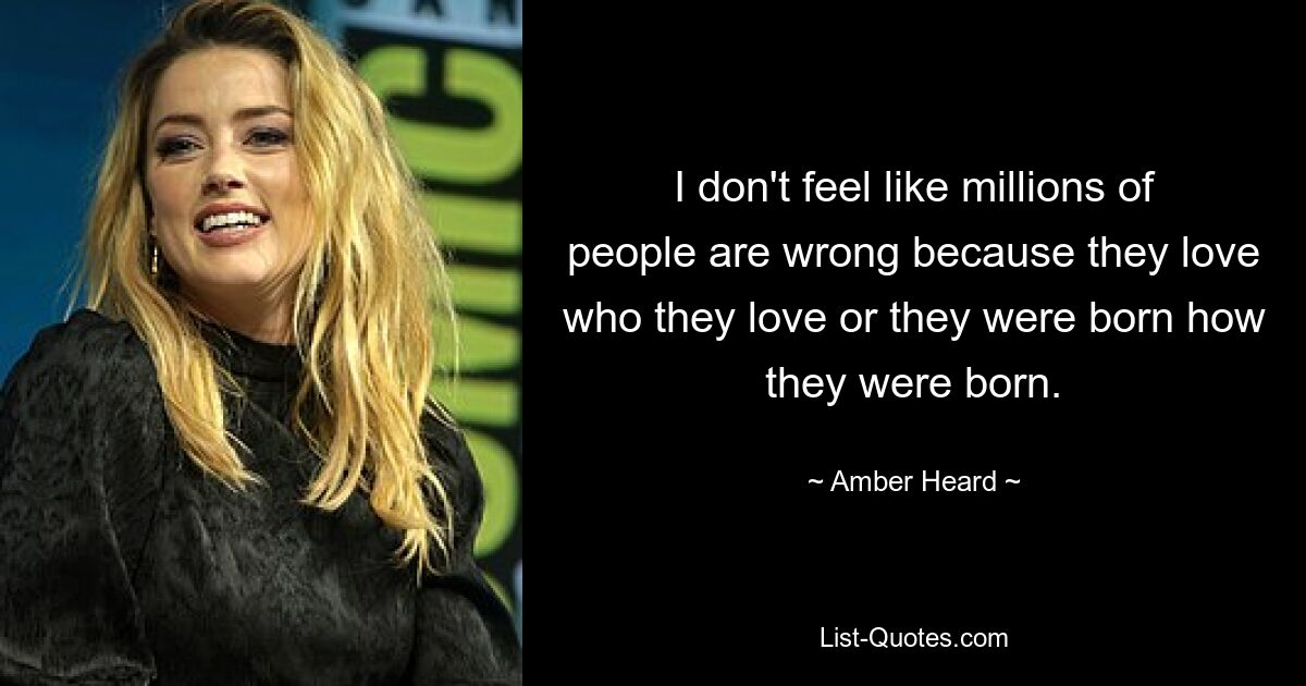 I don't feel like millions of people are wrong because they love who they love or they were born how they were born. — © Amber Heard