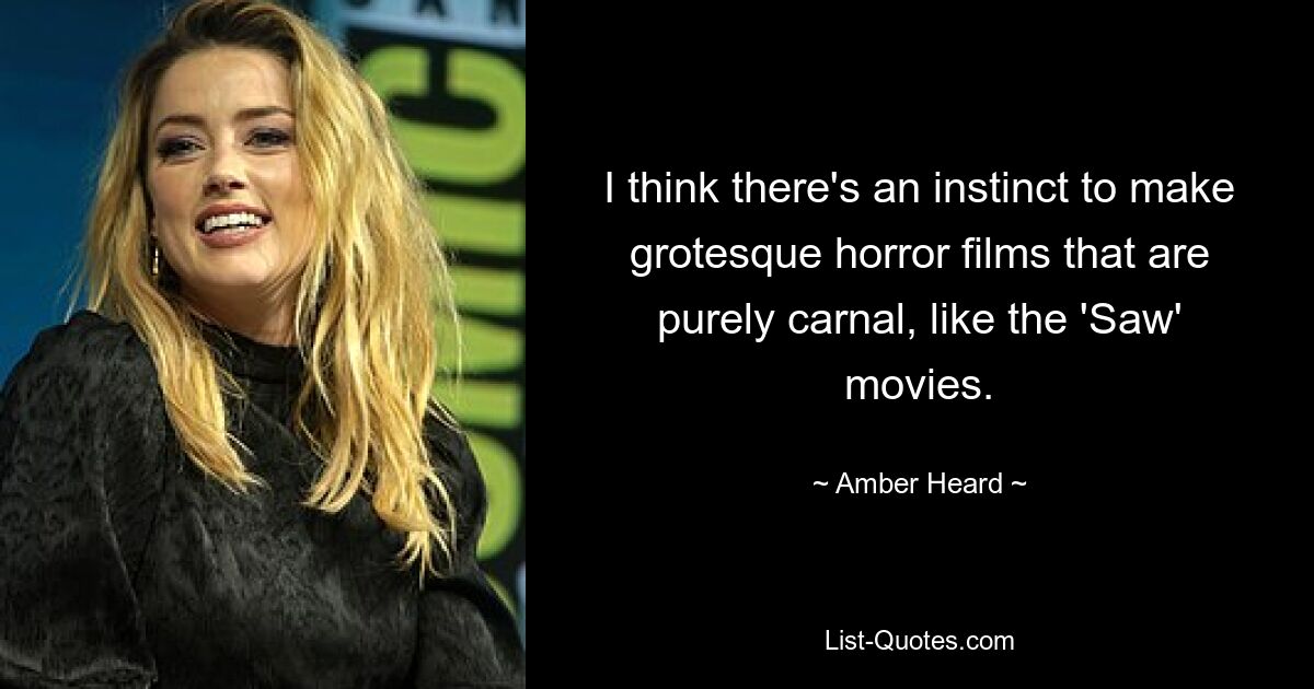 I think there's an instinct to make grotesque horror films that are purely carnal, like the 'Saw' movies. — © Amber Heard