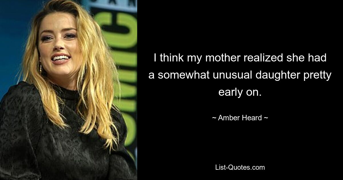 I think my mother realized she had a somewhat unusual daughter pretty early on. — © Amber Heard