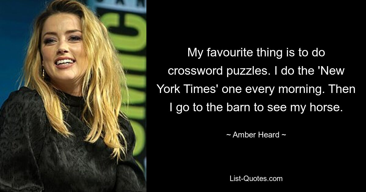 My favourite thing is to do crossword puzzles. I do the 'New York Times' one every morning. Then I go to the barn to see my horse. — © Amber Heard