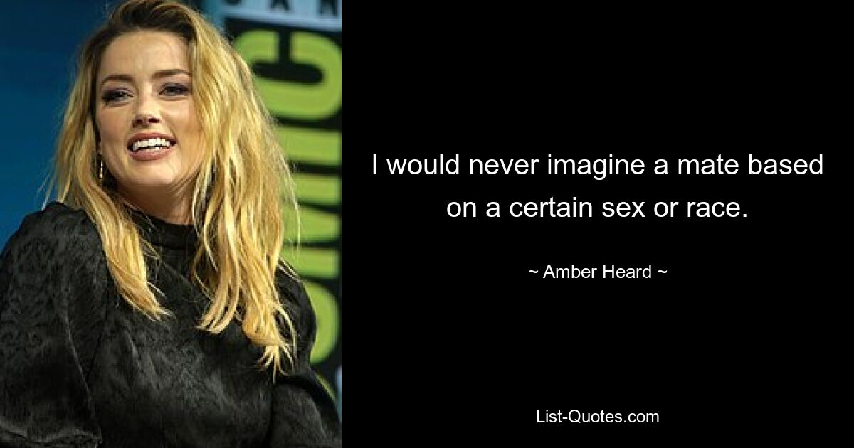 I would never imagine a mate based on a certain sex or race. — © Amber Heard