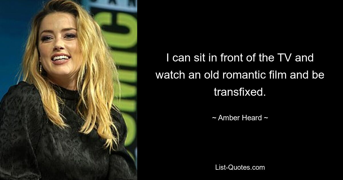 I can sit in front of the TV and watch an old romantic film and be transfixed. — © Amber Heard