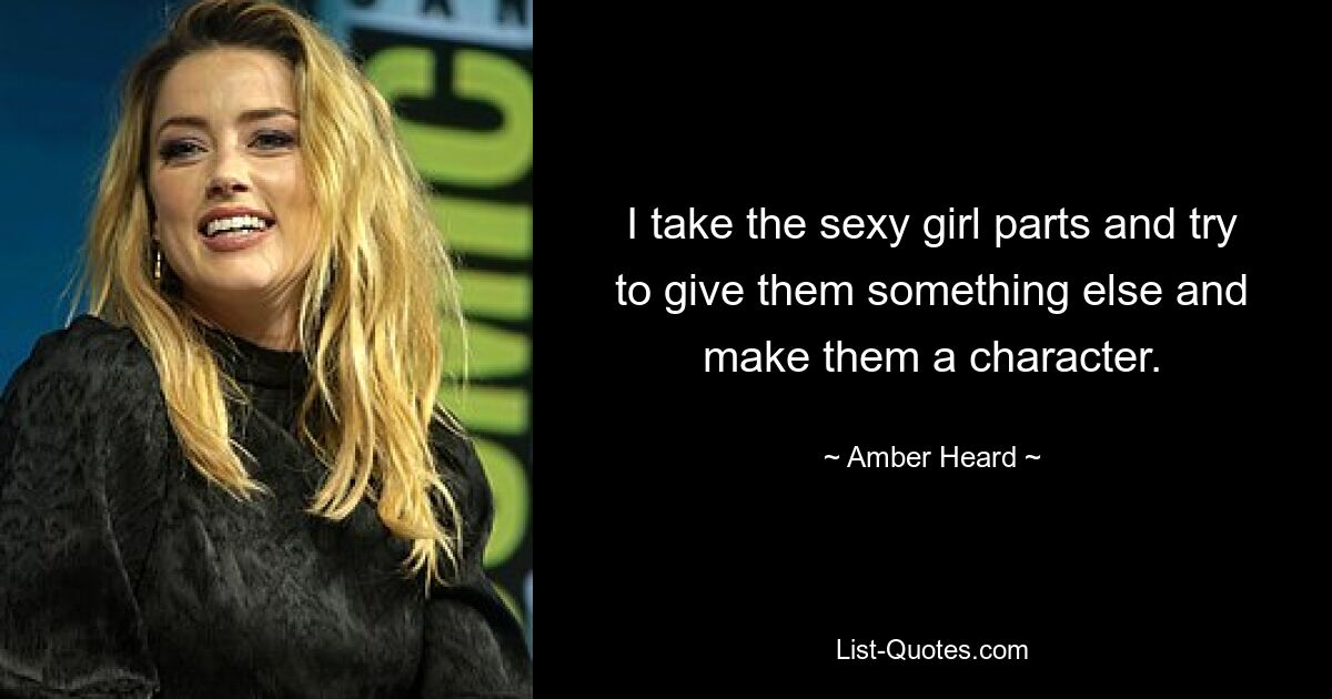 I take the sexy girl parts and try to give them something else and make them a character. — © Amber Heard