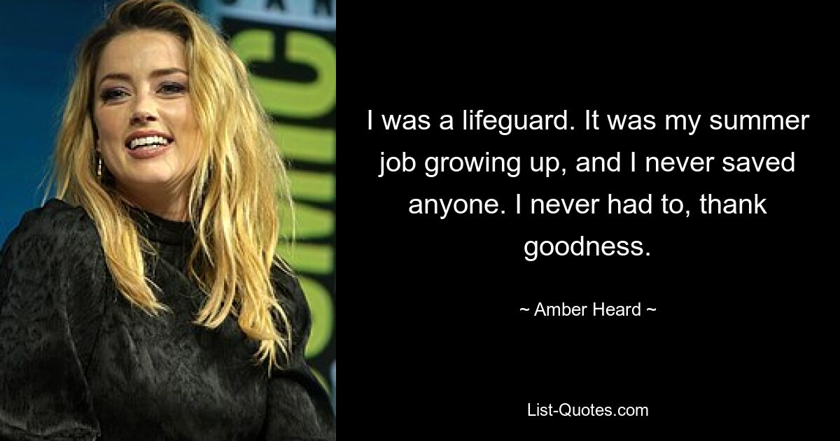 I was a lifeguard. It was my summer job growing up, and I never saved anyone. I never had to, thank goodness. — © Amber Heard