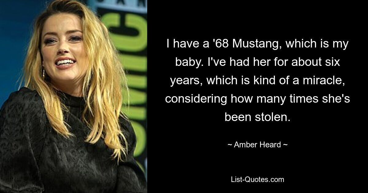 I have a '68 Mustang, which is my baby. I've had her for about six years, which is kind of a miracle, considering how many times she's been stolen. — © Amber Heard