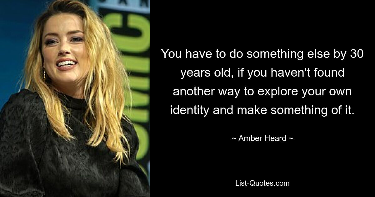 You have to do something else by 30 years old, if you haven't found another way to explore your own identity and make something of it. — © Amber Heard