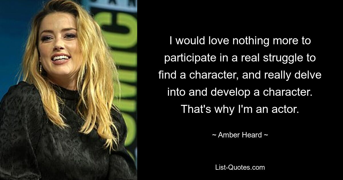 I would love nothing more to participate in a real struggle to find a character, and really delve into and develop a character. That's why I'm an actor. — © Amber Heard