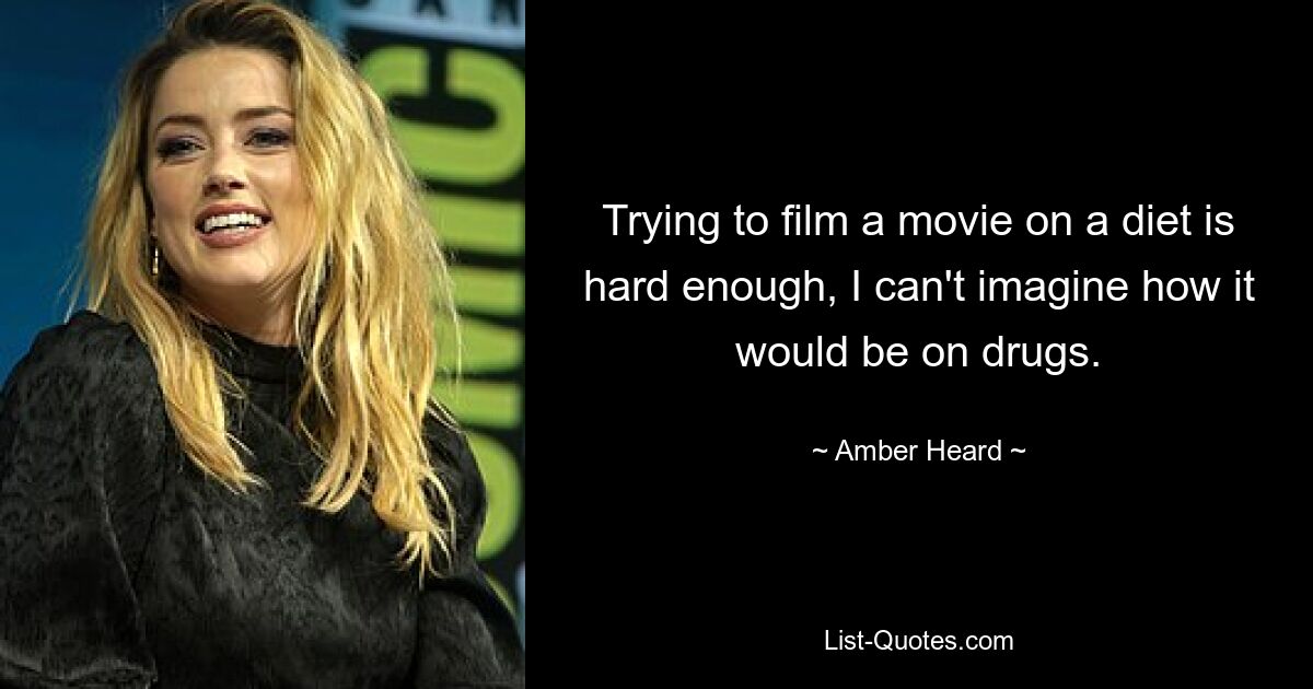 Trying to film a movie on a diet is hard enough, I can't imagine how it would be on drugs. — © Amber Heard