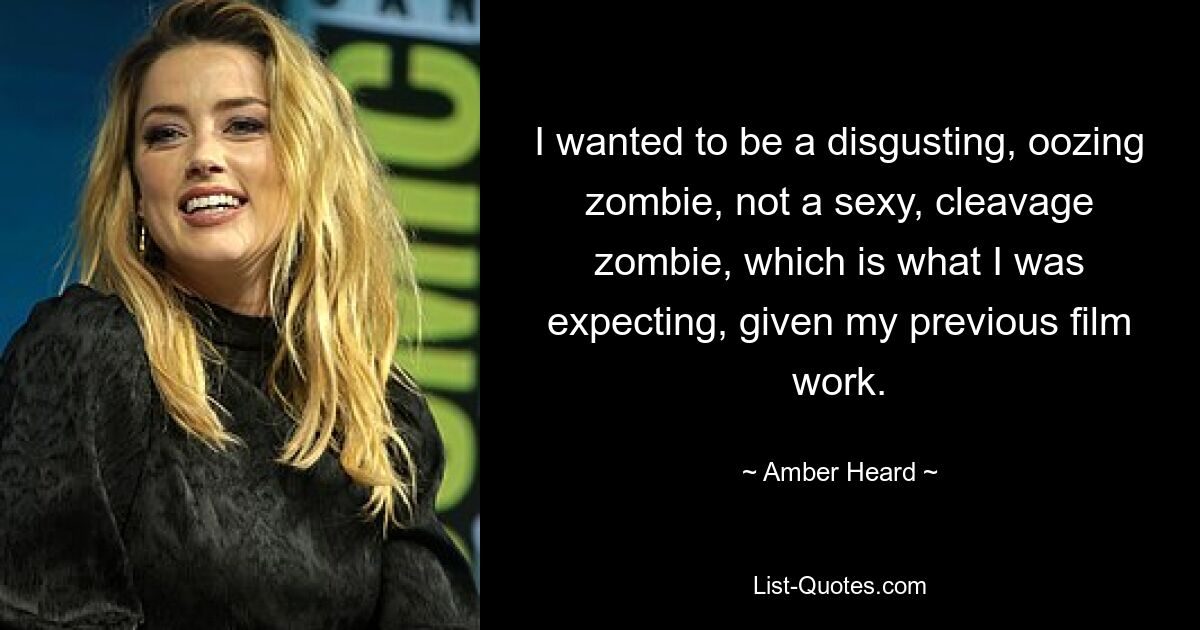 I wanted to be a disgusting, oozing zombie, not a sexy, cleavage zombie, which is what I was expecting, given my previous film work. — © Amber Heard