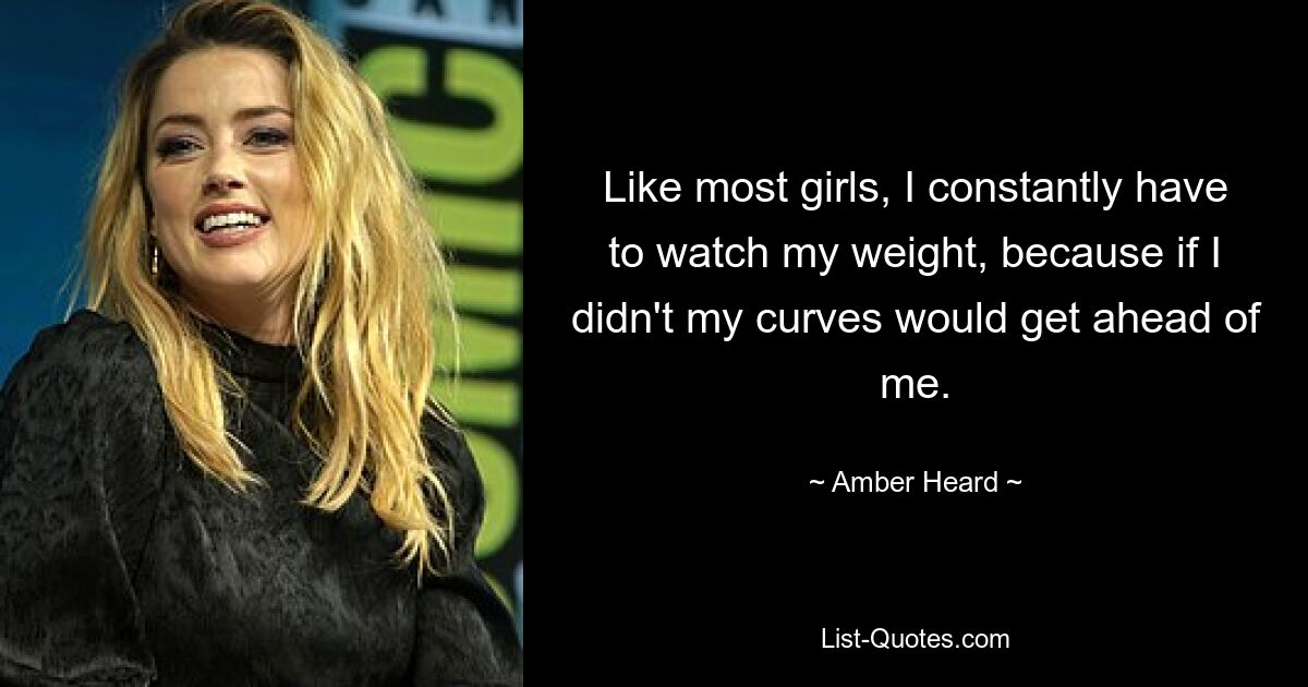 Like most girls, I constantly have to watch my weight, because if I didn't my curves would get ahead of me. — © Amber Heard