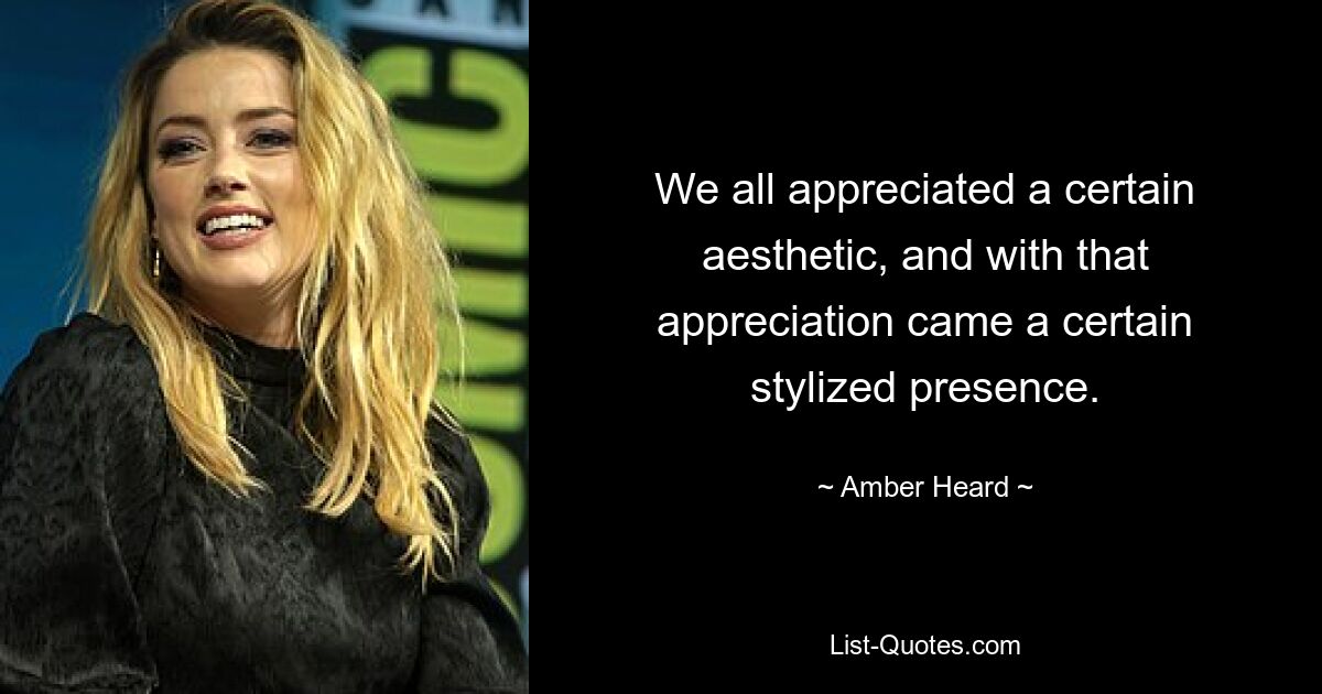 We all appreciated a certain aesthetic, and with that appreciation came a certain stylized presence. — © Amber Heard