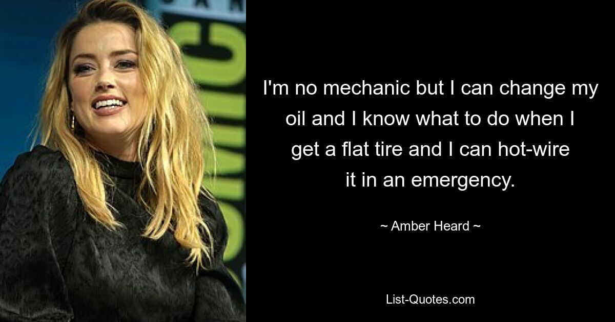 I'm no mechanic but I can change my oil and I know what to do when I get a flat tire and I can hot-wire it in an emergency. — © Amber Heard