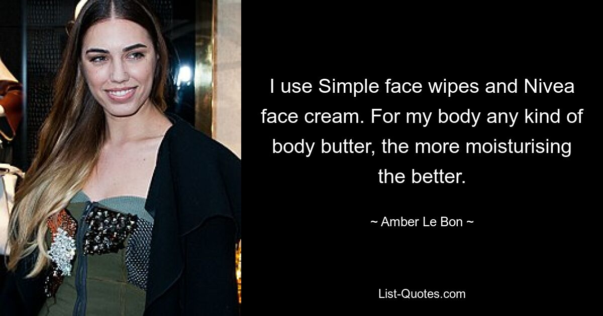 I use Simple face wipes and Nivea face cream. For my body any kind of body butter, the more moisturising the better. — © Amber Le Bon