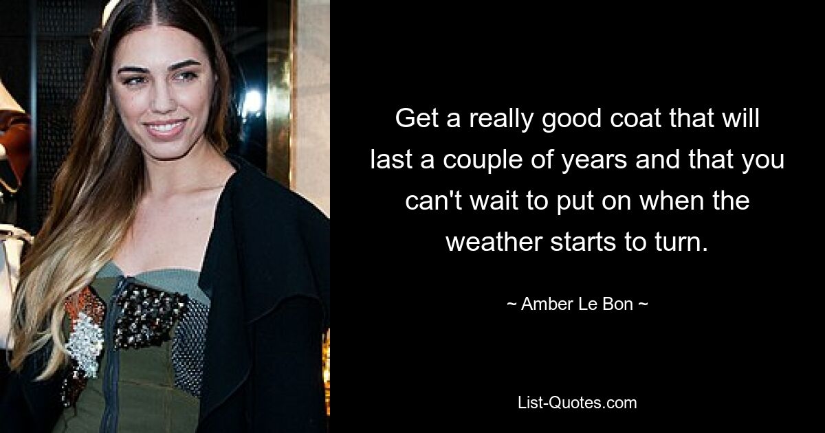 Get a really good coat that will last a couple of years and that you can't wait to put on when the weather starts to turn. — © Amber Le Bon