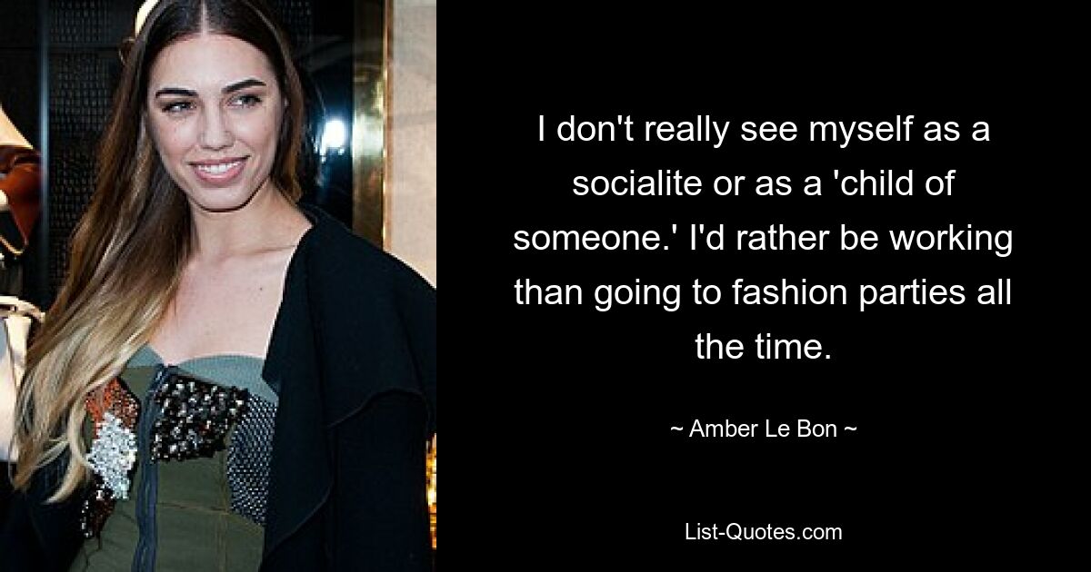 I don't really see myself as a socialite or as a 'child of someone.' I'd rather be working than going to fashion parties all the time. — © Amber Le Bon