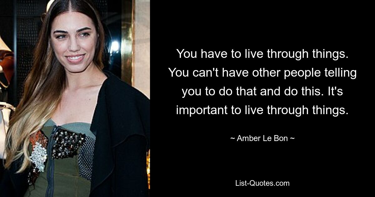 You have to live through things. You can't have other people telling you to do that and do this. It's important to live through things. — © Amber Le Bon