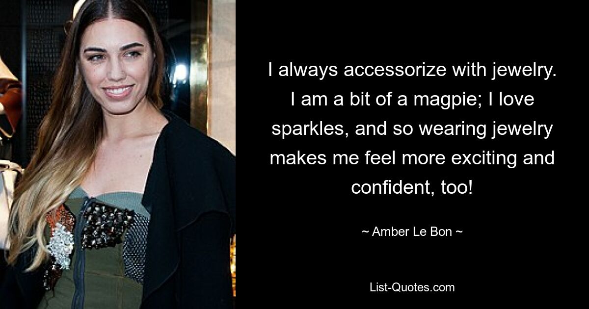 I always accessorize with jewelry. I am a bit of a magpie; I love sparkles, and so wearing jewelry makes me feel more exciting and confident, too! — © Amber Le Bon