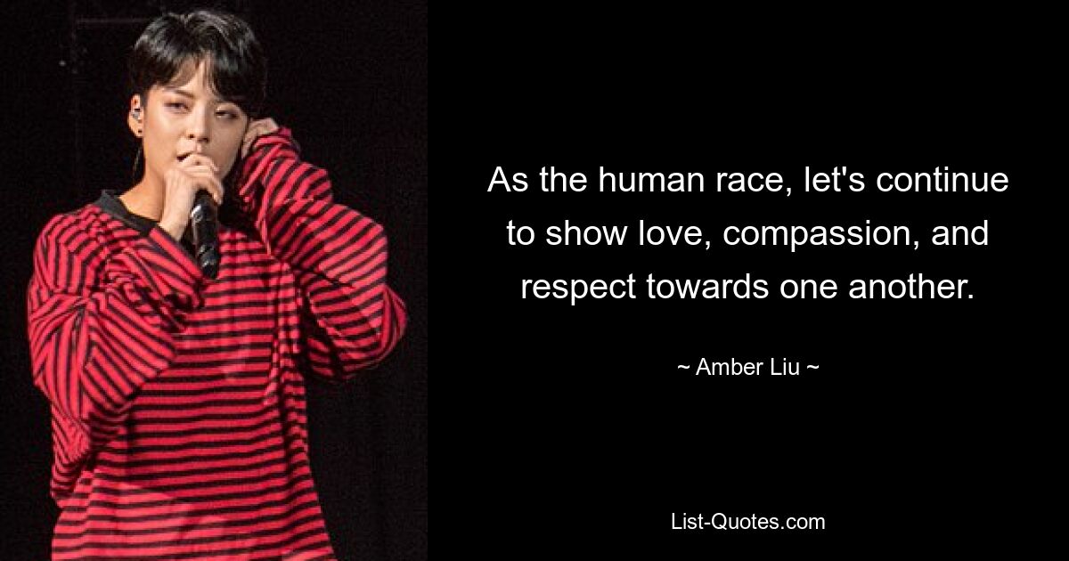 As the human race, let's continue to show love, compassion, and respect towards one another. — © Amber Liu