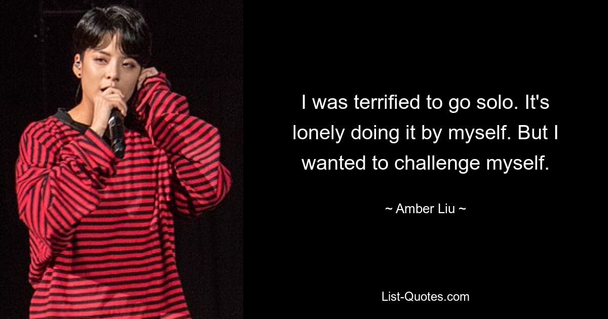 I was terrified to go solo. It's lonely doing it by myself. But I wanted to challenge myself. — © Amber Liu