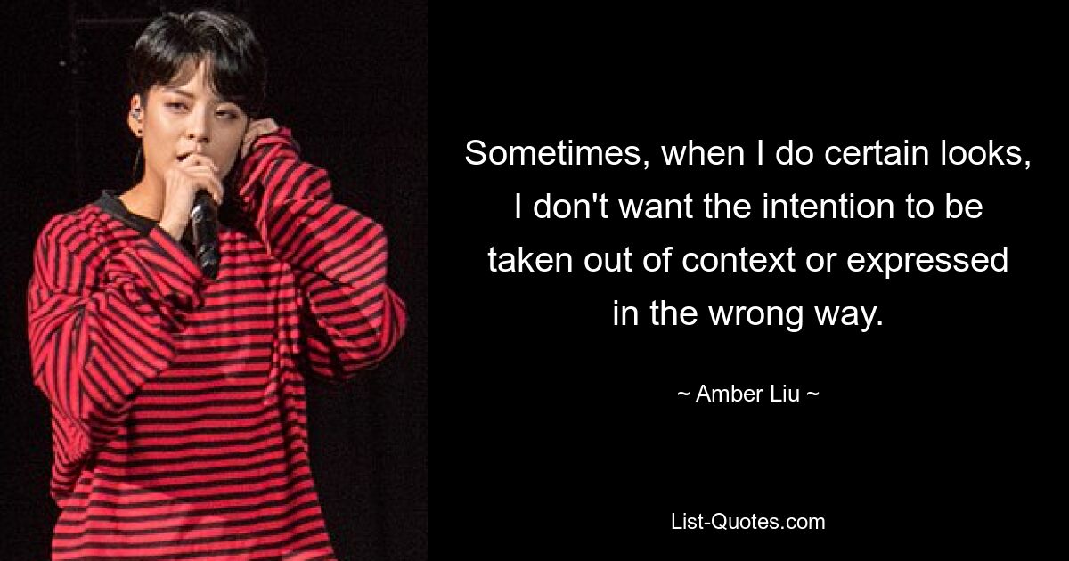 Sometimes, when I do certain looks, I don't want the intention to be taken out of context or expressed in the wrong way. — © Amber Liu