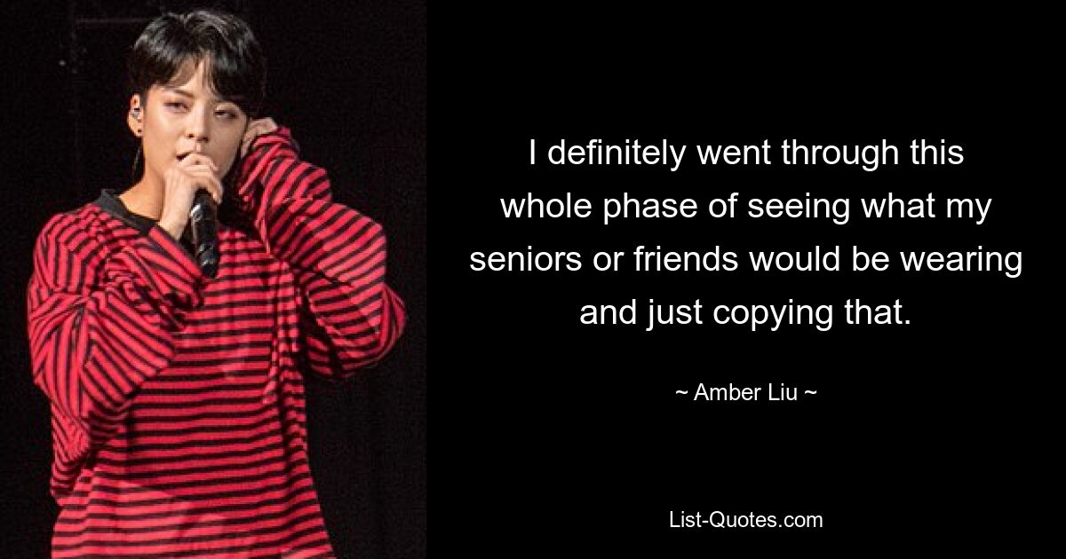 I definitely went through this whole phase of seeing what my seniors or friends would be wearing and just copying that. — © Amber Liu