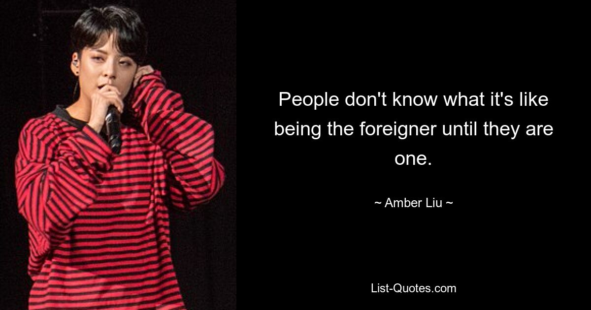 People don't know what it's like being the foreigner until they are one. — © Amber Liu