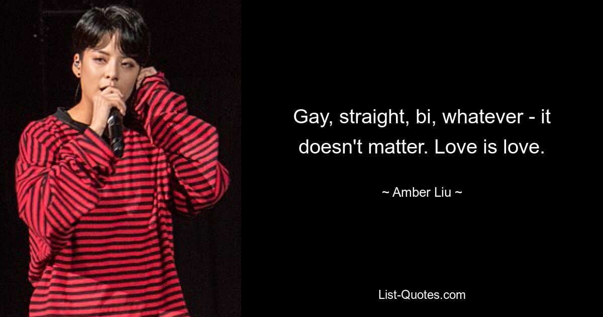 Gay, straight, bi, whatever - it doesn't matter. Love is love. — © Amber Liu