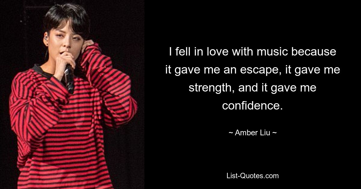 I fell in love with music because it gave me an escape, it gave me strength, and it gave me confidence. — © Amber Liu