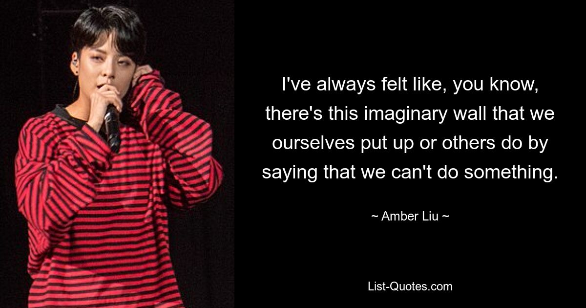 I've always felt like, you know, there's this imaginary wall that we ourselves put up or others do by saying that we can't do something. — © Amber Liu