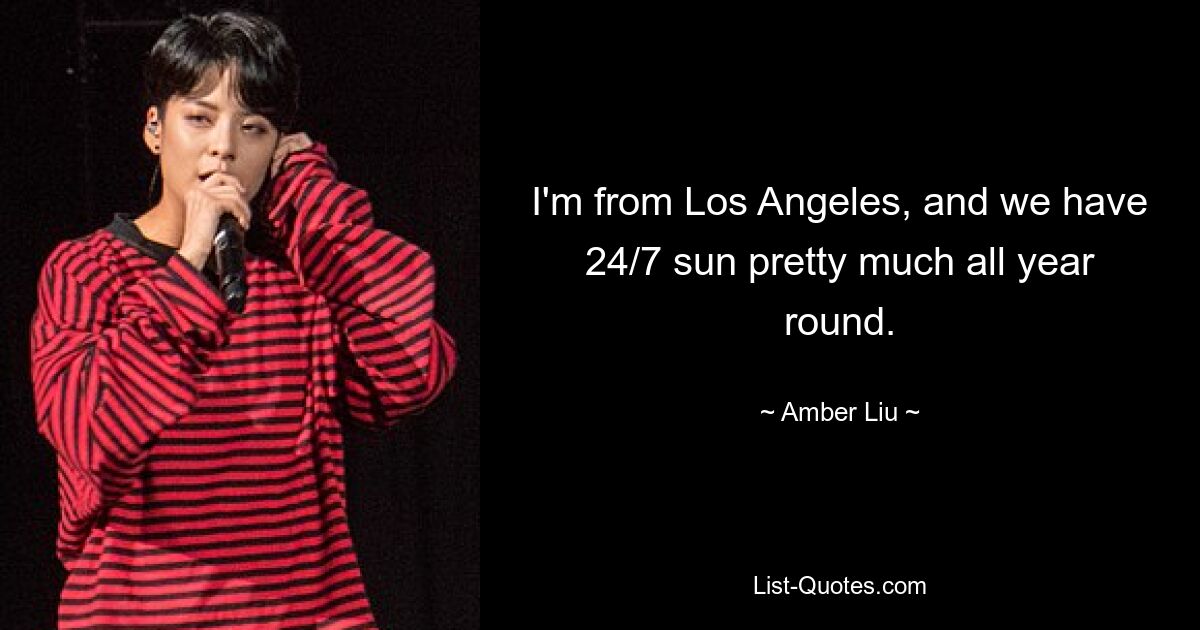 I'm from Los Angeles, and we have 24/7 sun pretty much all year round. — © Amber Liu