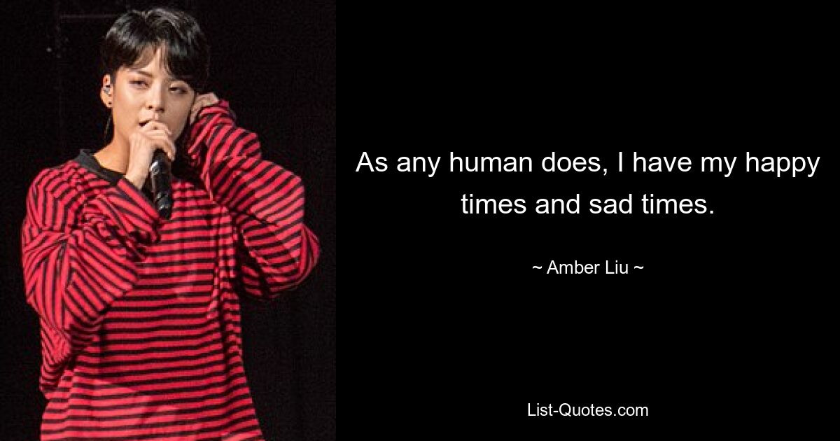 As any human does, I have my happy times and sad times. — © Amber Liu