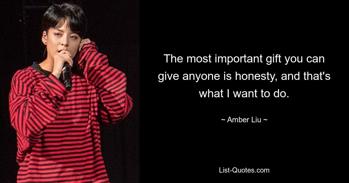 The most important gift you can give anyone is honesty, and that's what I want to do. — © Amber Liu