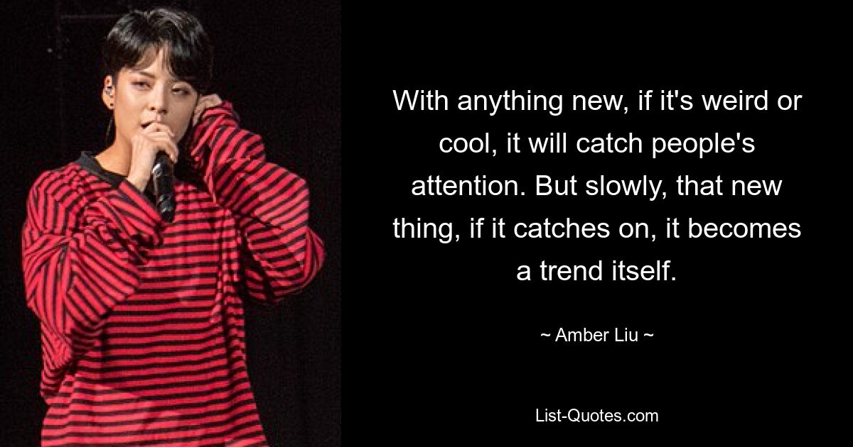 With anything new, if it's weird or cool, it will catch people's attention. But slowly, that new thing, if it catches on, it becomes a trend itself. — © Amber Liu