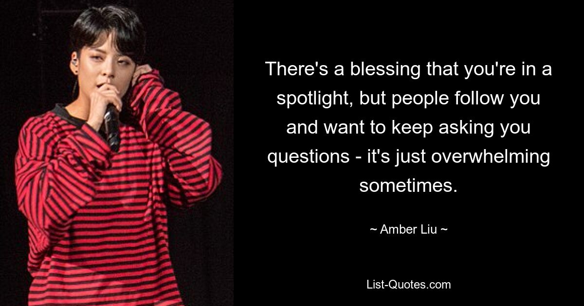 There's a blessing that you're in a spotlight, but people follow you and want to keep asking you questions - it's just overwhelming sometimes. — © Amber Liu