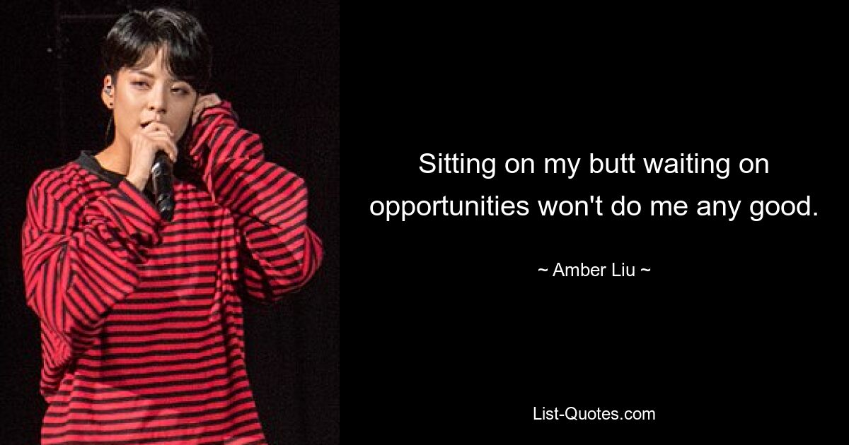 Sitting on my butt waiting on opportunities won't do me any good. — © Amber Liu