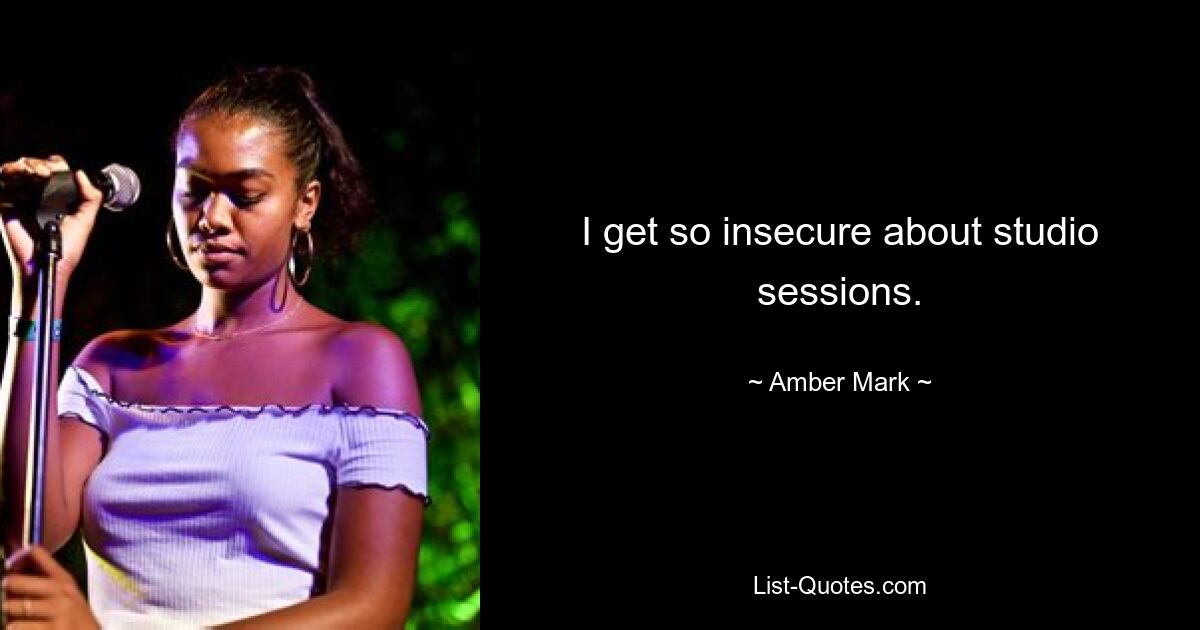 I get so insecure about studio sessions. — © Amber Mark