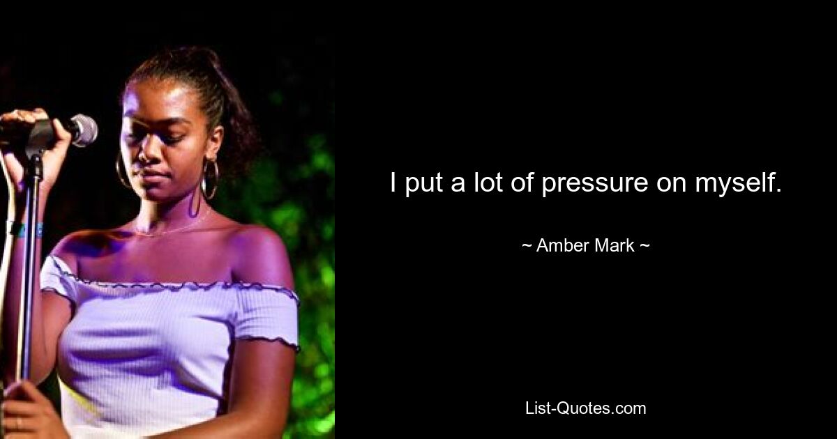 I put a lot of pressure on myself. — © Amber Mark