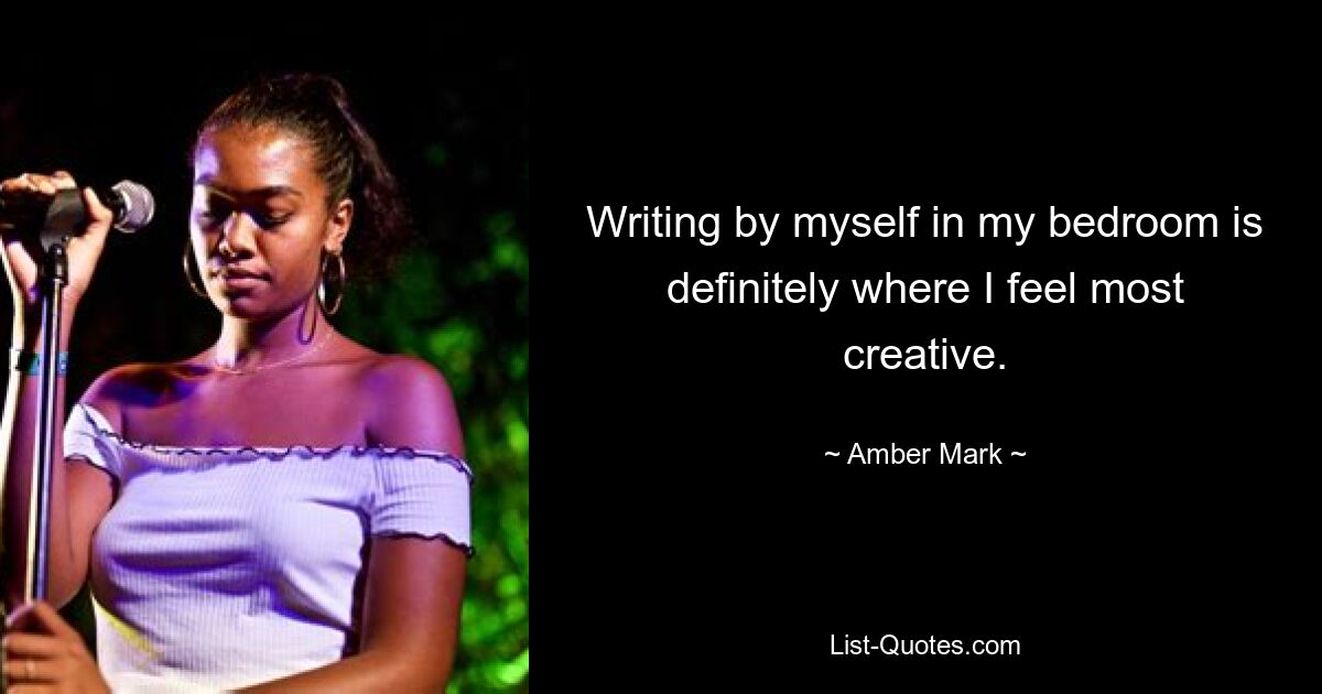 Writing by myself in my bedroom is definitely where I feel most creative. — © Amber Mark