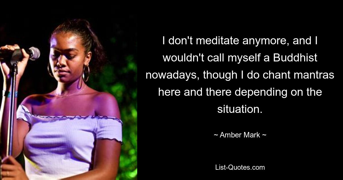 I don't meditate anymore, and I wouldn't call myself a Buddhist nowadays, though I do chant mantras here and there depending on the situation. — © Amber Mark