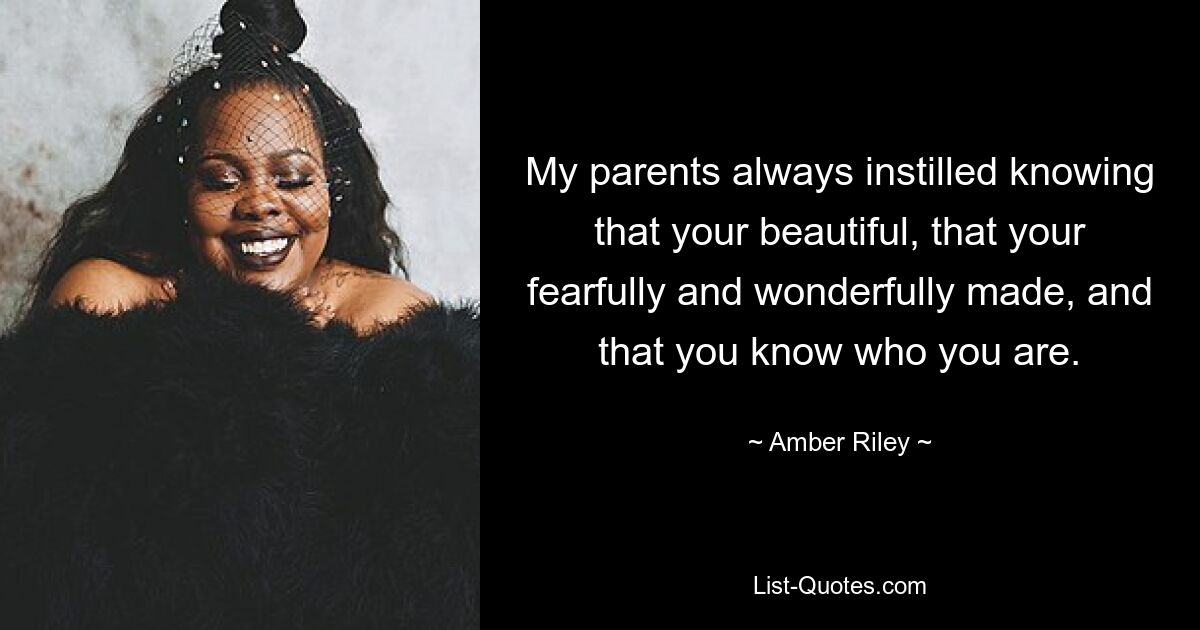 My parents always instilled knowing that your beautiful, that your fearfully and wonderfully made, and that you know who you are. — © Amber Riley