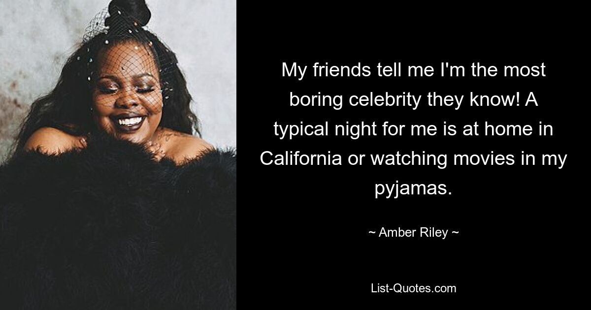 My friends tell me I'm the most boring celebrity they know! A typical night for me is at home in California or watching movies in my pyjamas. — © Amber Riley