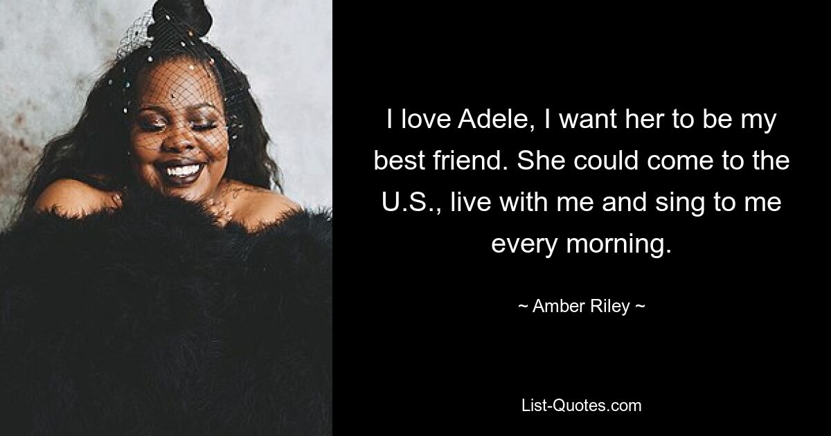 I love Adele, I want her to be my best friend. She could come to the U.S., live with me and sing to me every morning. — © Amber Riley